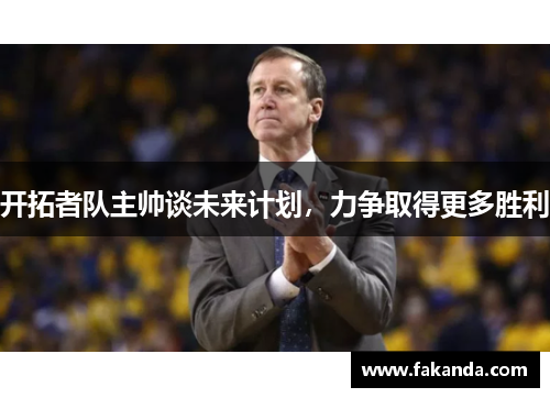 开拓者队主帅谈未来计划，力争取得更多胜利