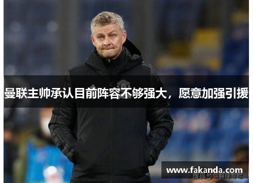 曼联主帅承认目前阵容不够强大，愿意加强引援