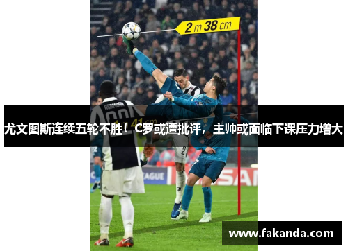尤文图斯连续五轮不胜！C罗或遭批评，主帅或面临下课压力增大