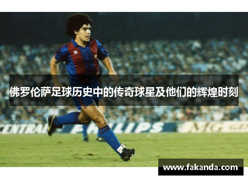 佛罗伦萨足球历史中的传奇球星及他们的辉煌时刻