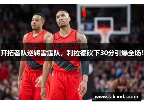 开拓者队逆转雷霆队，利拉德砍下30分引爆全场！