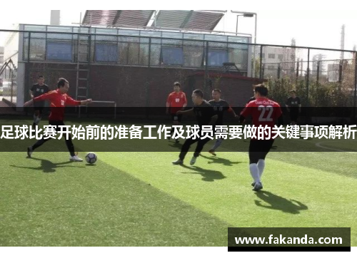 足球比赛开始前的准备工作及球员需要做的关键事项解析