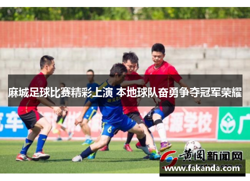 麻城足球比赛精彩上演 本地球队奋勇争夺冠军荣耀