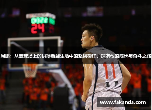 周鹏：从篮球场上的拼搏者到生活中的坚韧榜样，探索他的成长与奋斗之路